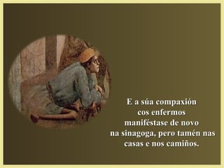 E a súa compaxiónE a súa compaxión
cos enfermoscos enfermos
maniféstase de novomaniféstase de novo
na sinagoga, pero tamén nasna sinagoga, pero tamén nas
casas e nos camiños.casas e nos camiños.
 