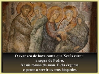 O evanxeo de hoxe conta que Xesús curouO evanxeo de hoxe conta que Xesús curou
a sogra de Pedro.a sogra de Pedro.
Xesús tómaa da man. E ela érgueseXesús tómaa da man. E ela érguese
e ponse a servir os seus hóspedes.e ponse a servir os seus hóspedes.
 