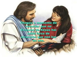 Chegou o momento de
   recordar que no
Evanxeo de Xesús hai
    unha forza de
atracción que non hai
       en nós.
 
