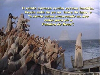 O relato comeza cunha escena insólita.
 Xesús está de pé na beira do lago, e
   "a xente vaise amoreando ao seu
            redor para oír a
           Palabra de Deus".
 