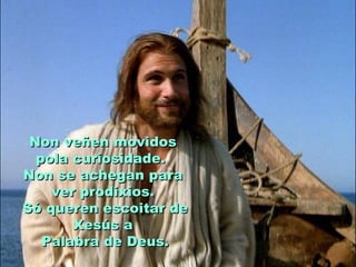 Non veñen movidos
  pola curiosidade.
Non se achegan para
    ver prodixios.
Só queren escoitar de
       Xesús a
   Palabra de Deus.
 