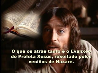 O que os atrae tanto é o Evanxeo
do Profeta Xesús, rexeitado polos
       veciños de Nazaré.
 