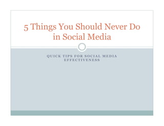 5 Things You Should Never Do
       in Social Media

     QUICK TIPS FOR SOCIAL MEDIA
            EFFECTIVENESS
 