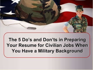 The 5 Do’s and Don’ts in Preparing
Your Resume for Civilian Jobs When
You Have a Military Background
 