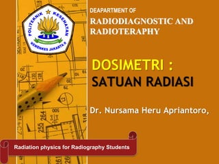 RADIODIAGNOSTIC AND
RADIOTERAPHY
DEAPARTMENT OF
Radiation physics for Radiography Students
Dr. Nursama Heru Apriantoro,
DOSIMETRI :
SATUAN RADIASI
 