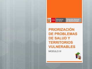 PRIORIZACIÓN
DE PROBLEMAS
DE SALUD Y
TERRITORIOS
VULNERABLES
MODULO III
 