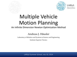 LARSyS Summer School, July 10, 2014
Multiple Vehicle
Motion Planning
An Infinite Dimension Newton Optimization Method
Andreas J. Häusler
Laboratory of Robotics and Systems in Science and Engineering
Instituto Superior Técnico
 