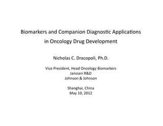 Biomarkers	
  and	
  Companion	
  Diagnos1c	
  Applica1ons	
  
            in	
  Oncology	
  Drug	
  Development	
  

                  Nicholas	
  C.	
  Dracopoli,	
  Ph.D.	
  

            Vice	
  President,	
  Head	
  Oncology	
  Biomarkers	
  
                              Janssen	
  R&D	
  
                           Johnson	
  &	
  Johnson	
  

                             Shanghai,	
  China	
  
                              May	
  10,	
  2012	
  
 