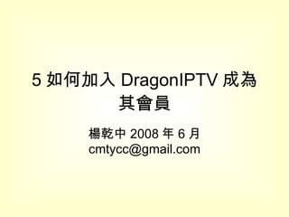 5 如何加入 DragonIPTV 成為其會員 楊乾中 2008 年 6 月  [email_address] 