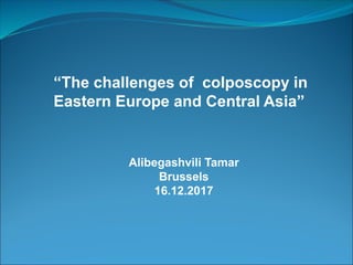 Tamar Alibegashvili - Challenges facing colposcopy in Eastern Europe/ Central Asia   