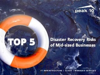 Disaster Recovery Risks 
of Mid-sized Businesses TOP 5 
Disaster Recovery Risks 
of Mid-sized Businesses TOP 5 
I T I N F R A S T R U C T U R E | C LO U D | M A N A G E D S E R V I C E S 
I T I N F R A S T R U C T U R E | C LO U D | M A N A G E D S E R V I C E S 
 