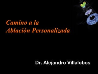 Camino a la
Ablación Personalizada
Dr. Alejandro Villalobos
 
