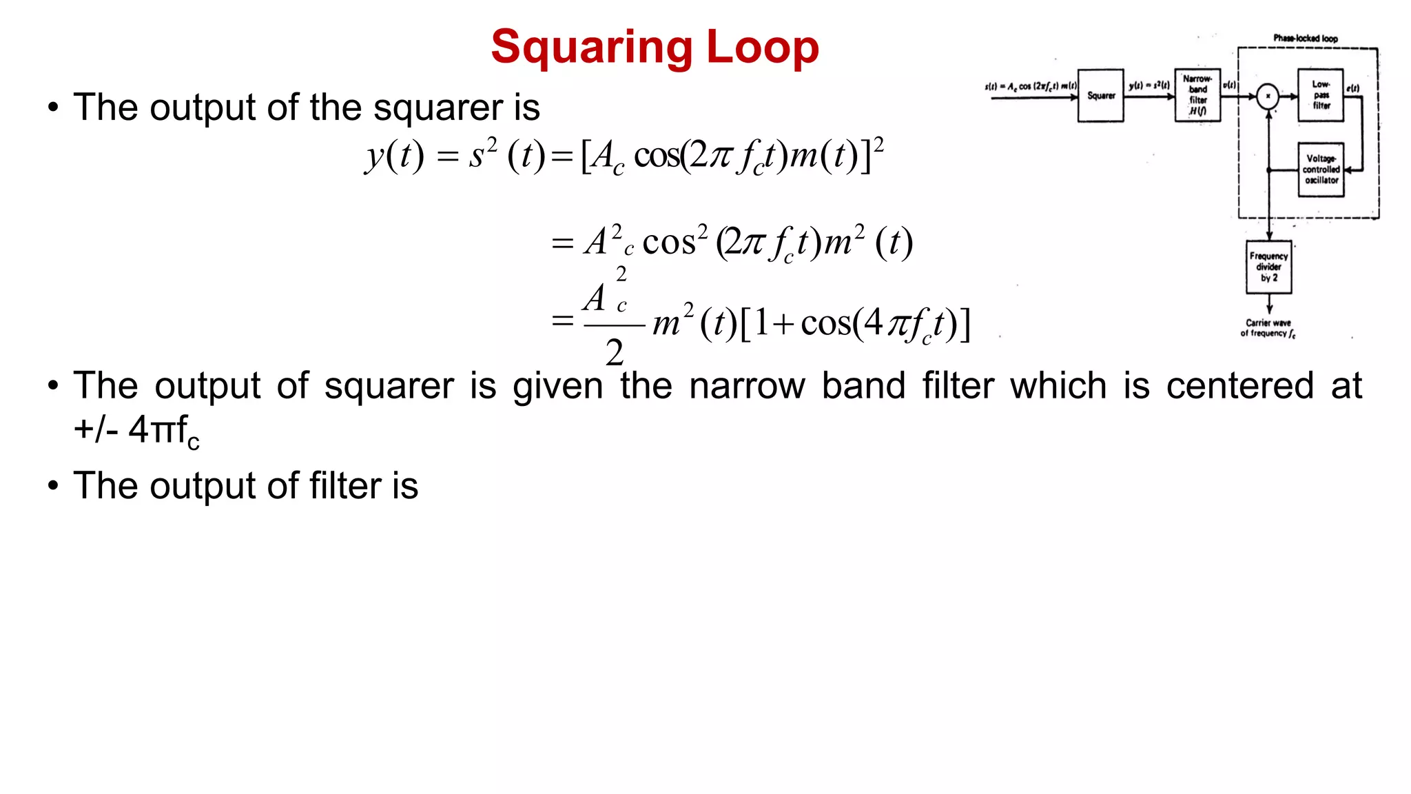 Squaring Loop
• The output of squarer is given the narrow band filter which is centered at
+/- 4πfc
• The output of filter is
• The output of the squarer is
y(t)  s2
(t) [A cos(2 f t)m(t)]2
c c
c
 A2
c cos2
(2 f t)m2
(t)
2
2
c
f t)]
m (t)[1 cos(4
2

A c
 