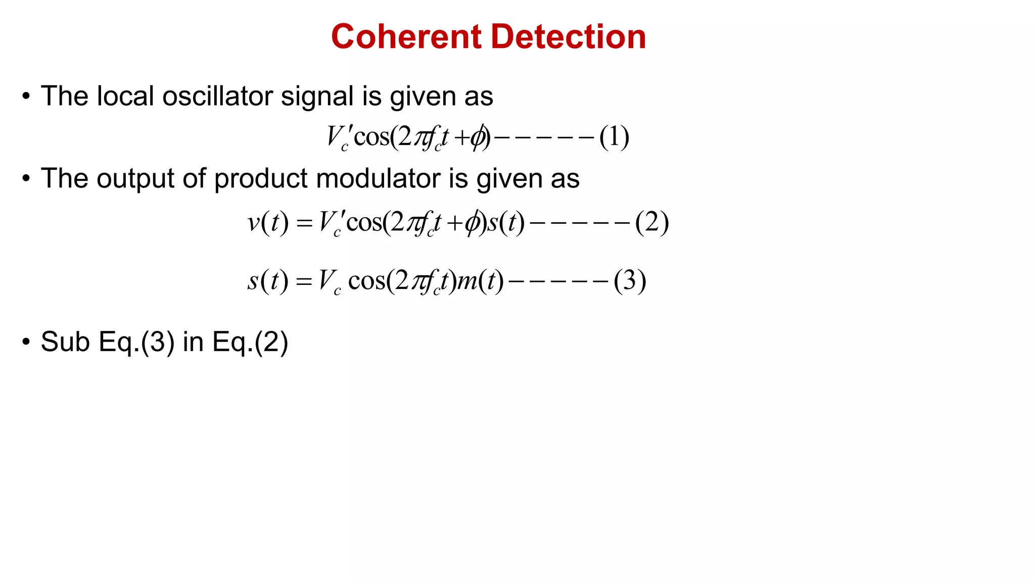 Coherent Detection
• The local oscillator signal is given as
Vccos(2fct )     (1)
• The output of product modulator is given as
v(t) Vccos(2fct )s(t)      (2)
s(t) Vc cos(2fct)m(t)     (3)
• Sub Eq.(3) in Eq.(2)
 