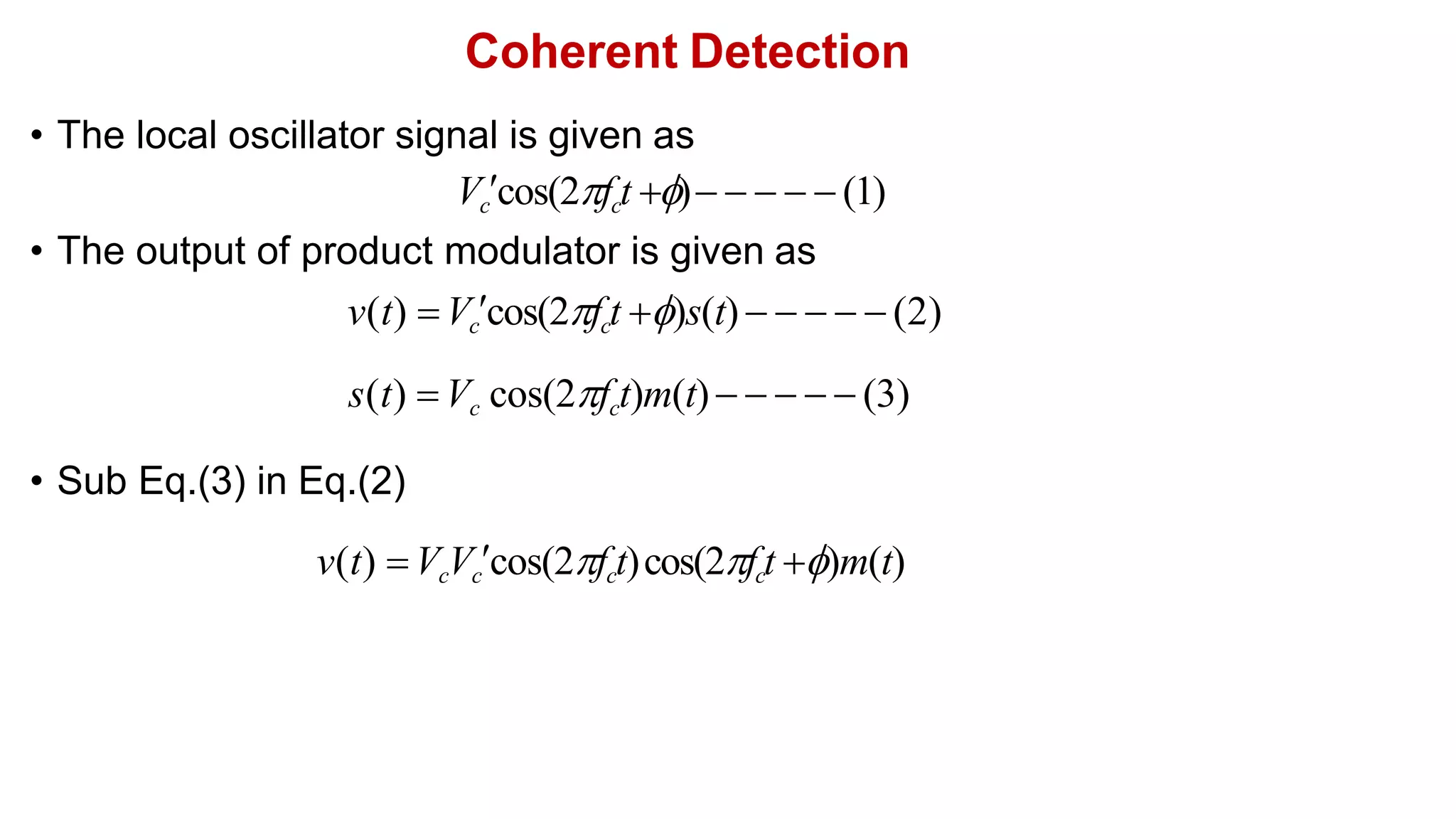 Coherent Detection
• The local oscillator signal is given as
Vccos(2fct )     (1)
• The output of product modulator is given as
v(t) Vccos(2fct )s(t)      (2)
s(t) Vc cos(2fct)m(t)     (3)
• Sub Eq.(3) in Eq.(2)
v(t) VcVccos(2fct)cos(2fct )m(t)
 