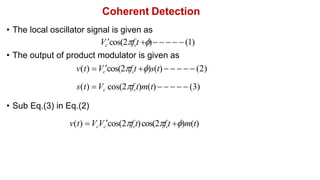 Coherent Detection
• The local oscillator signal is given as
Vccos(2fct )     (1)
• The output of product modulator is given as
v(t) Vccos(2fct )s(t)      (2)
s(t) Vc cos(2fct)m(t)     (3)
• Sub Eq.(3) in Eq.(2)
v(t) VcVccos(2fct)cos(2fct )m(t)
 