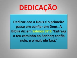 DEDICAÇÃODedicar-nos a Deus é o primeiro passo em confiar em Deus. A Bíblia diz em Salmos 37:5 “Entrega o teu caminho ao Senhor; confia nele, e o mais ele fará.” 