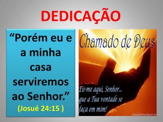 DEDICAÇÃO“Porém eu e a minha casa serviremos ao Senhor.”(Josué 24:15 )