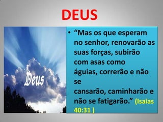 DEUS“Mas os que esperam no senhor, renovarão as suas forças, subirão com asas como águias, correrão e não se cansarão, caminharão e não se fatigarão.” (Isaías 40:31 )DEUSDEUS“Nem olhos viram, nem ouvidos ouviram, nem jamais penetrou em coração humano o que Deus tem preparado para aqueles que o amam.” (1 Coríntios 2:9)