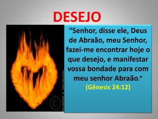 DESEJO“Senhor, disse ele, Deus de Abraão, meu Senhor, fazei-me encontrar hoje o que desejo, e manifestar vossa bondade para com meu senhor Abraão.”(Gênesis 24:12)