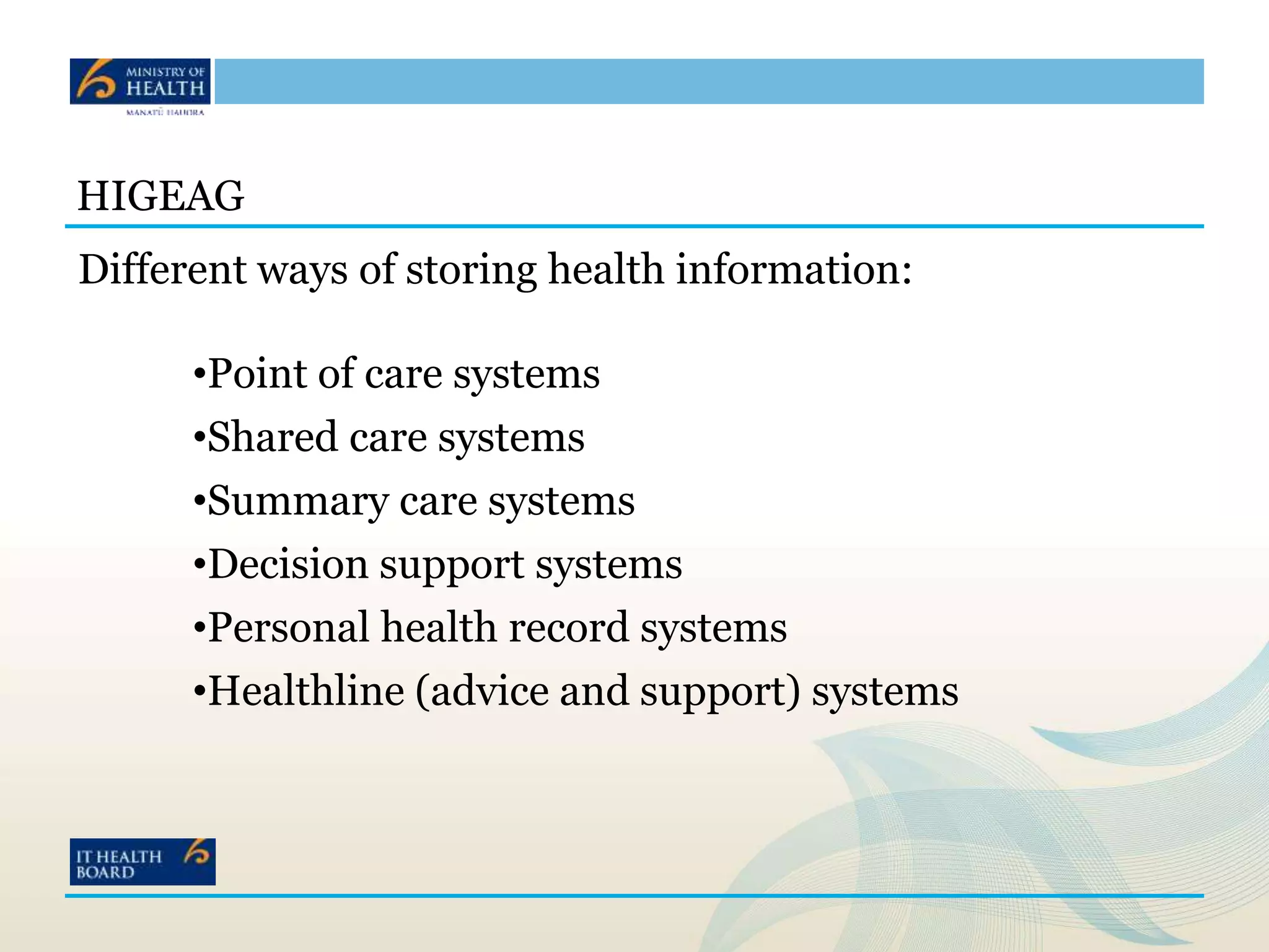 HIGEAG
Different ways of storing health information:
•Point of care systems
•Shared care systems
•Summary care systems
•Decision support systems
•Personal health record systems
•Healthline (advice and support) systems
 