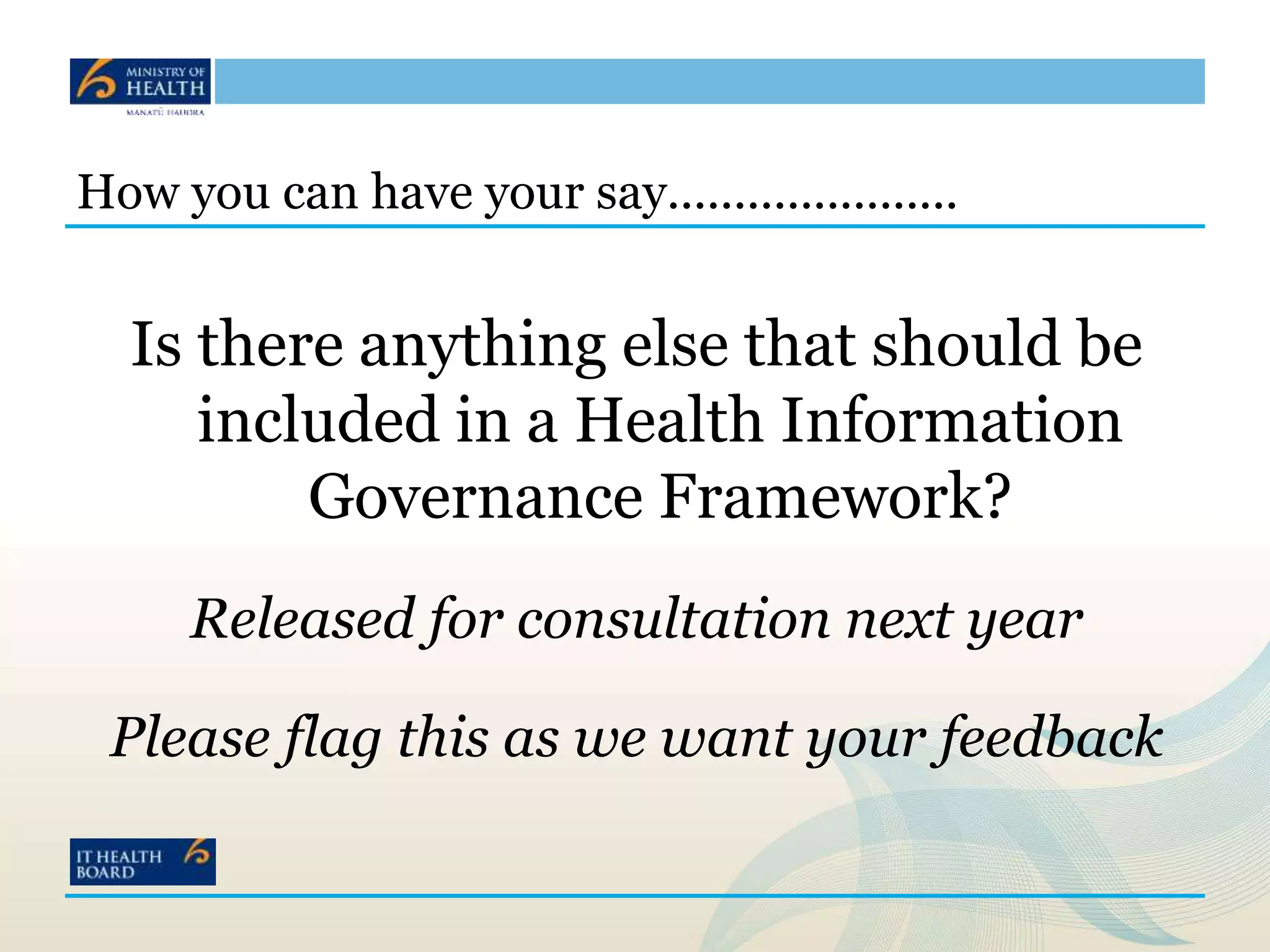 How you can have your say......................
Is there anything else that should be
included in a Health Information
Governance Framework?
Released for consultation next year
Please flag this as we want your feedback
 