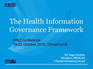 The Health Information
Governance Framework
Dr Inga Hunter
Member, HIGEAG
i.hunter@massey.ac.nz
HINZ conference
19-22 October 2015, Christchurch
 