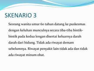 SKENARIO 3
Seorang wanita umur 60 tahun datang ke puskesmas
dengan keluhan munculnya secara tiba-tiba bintik-
bintik pada kedua lengan disertai keluarnya darah
darah dari hidung. Tidak ada riwayat demam
sebelumnya. Riwayat penyakit lain tidak ada dan tidak
ada riwayat minum obat.
 