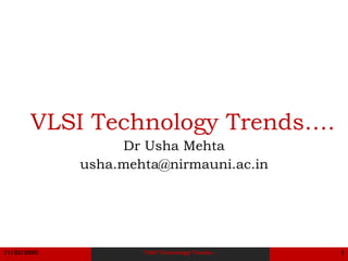 11/22/2023 VLSI Technology Trends... 1
VLSI Technology Trends….
Dr Usha Mehta
usha.mehta@nirmauni.ac.in
 