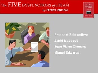 The  FIVE  DYSFUNCTIONS  of a  TEAM by PATRICK LENCIONI Prashant Rajopadhye Zahid Maqsood Jean Pierre Clement Miguel Edwards 