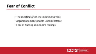 • The meeting-after-the-meeting to vent
• Arguments make people uncomfortable
• Fear of hurting someone’s feelings
Fear of Conflict
 