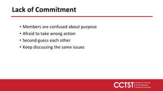 • Members are confused about purpose
• Afraid to take wrong action
• Second guess each other
• Keep discussing the same issues
Lack of Commitment
 