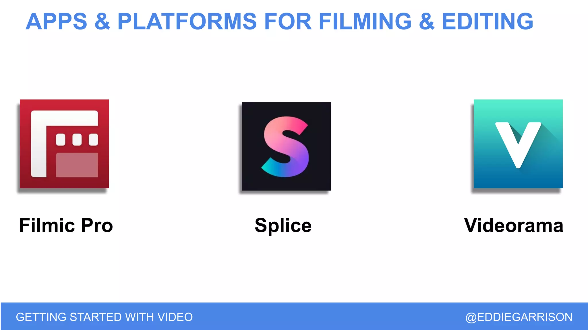APPS & PLATFORMS FOR FILMING & EDITING
GETTING STARTED WITH VIDEO @EDDIEGARRISON
Filmic Pro Splice Videorama
 