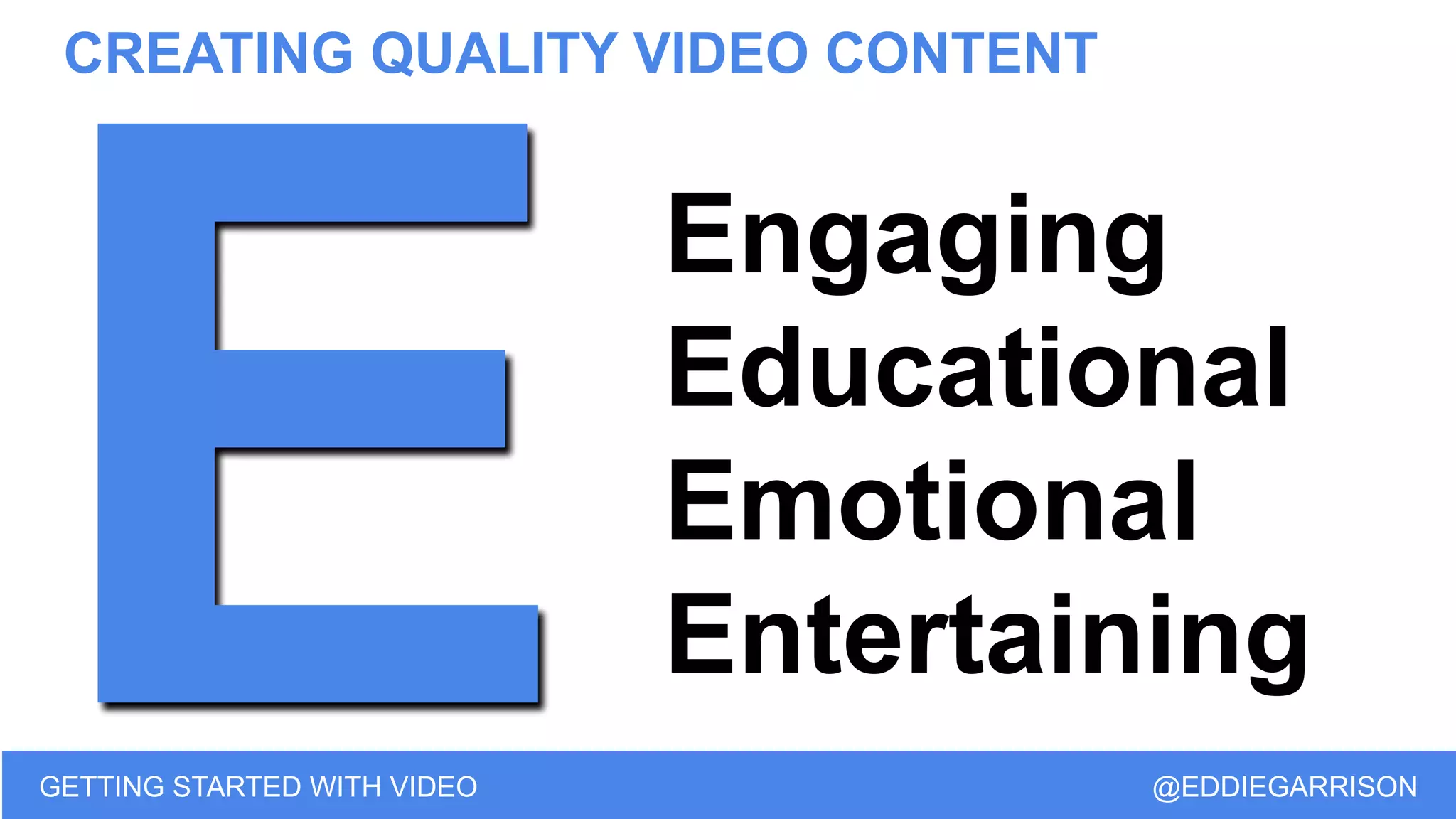 CREATING QUALITY VIDEO CONTENT
GETTING STARTED WITH VIDEO @EDDIEGARRISON
E
Engaging
Educational
Emotional
Entertaining
 