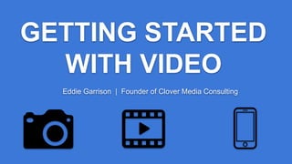 GETTING STARTED
WITH VIDEO
Eddie Garrison | Founder of Clover Media Consulting
 