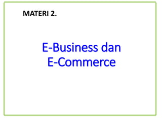 E-Business dan
E-Commerce
MATERI 2.
 