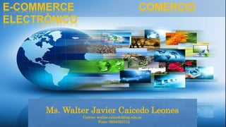 E-COMMERCE COMERCIO
ELECTRÓNICO
Ms. Walter Javier Caicedo Leones
Correo: walter.caicedol@ug.edu.ec
Fono: 0994323712
 