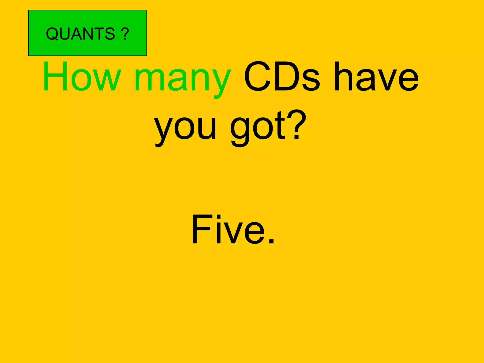 How many  CDs have you got? Five. QUANTS ? 