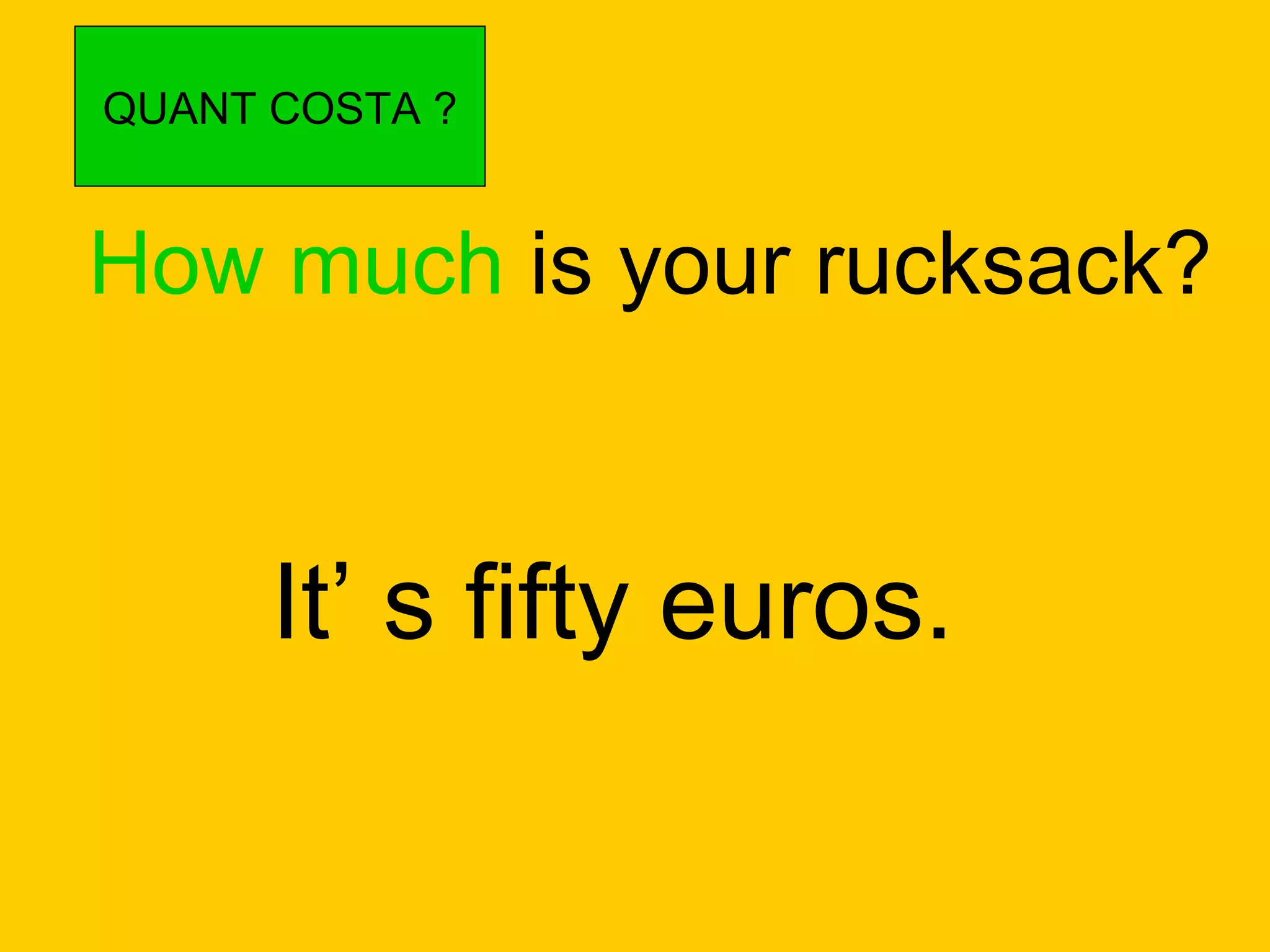 How much  is your rucksack? It’ s fifty euros. QUANT COSTA ? 