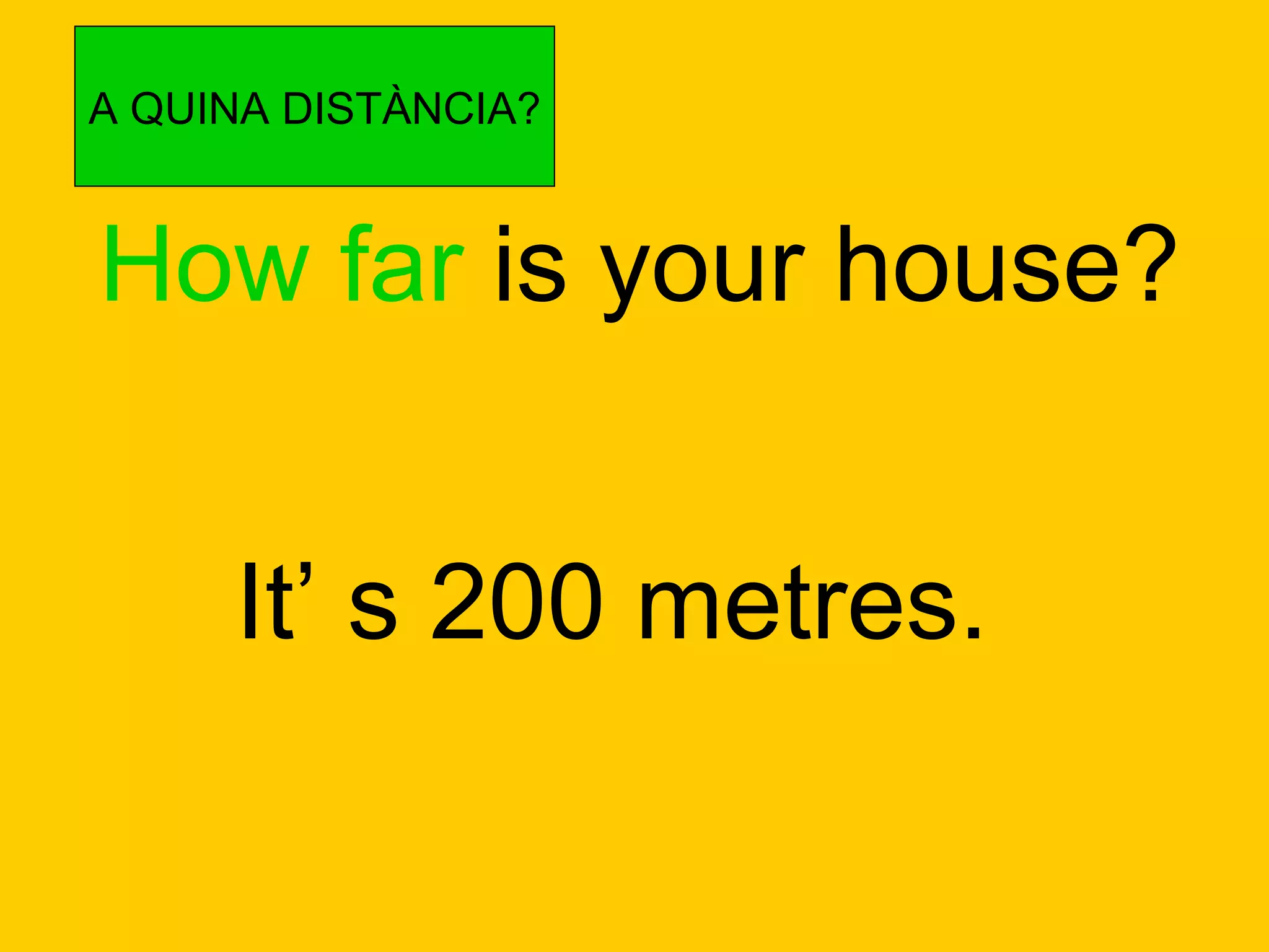 How far  is your house? It’ s 200 metres. A QUINA DISTÀNCIA? 