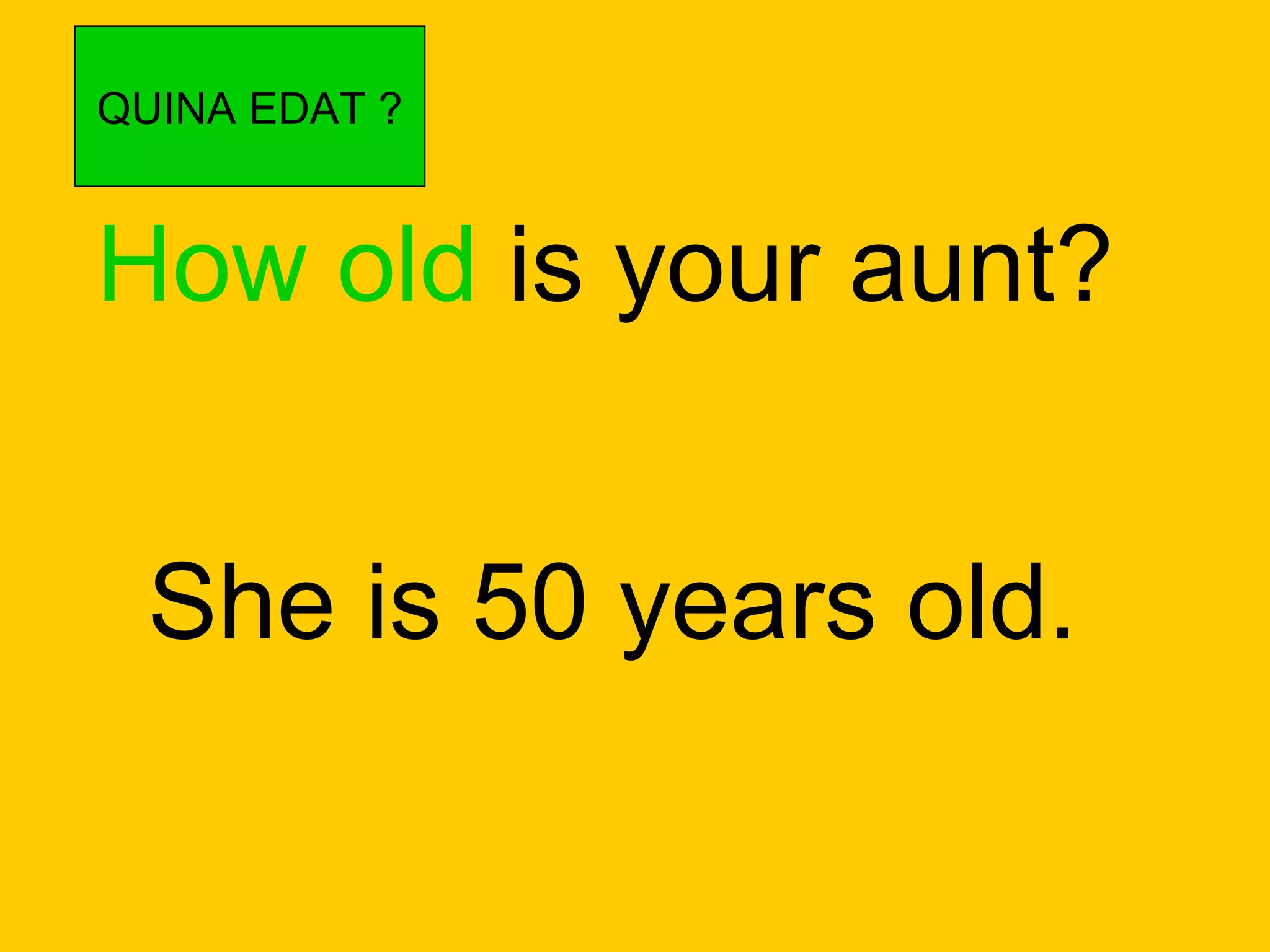 How old  is your aunt? She is 50 years old. QUINA EDAT ? 