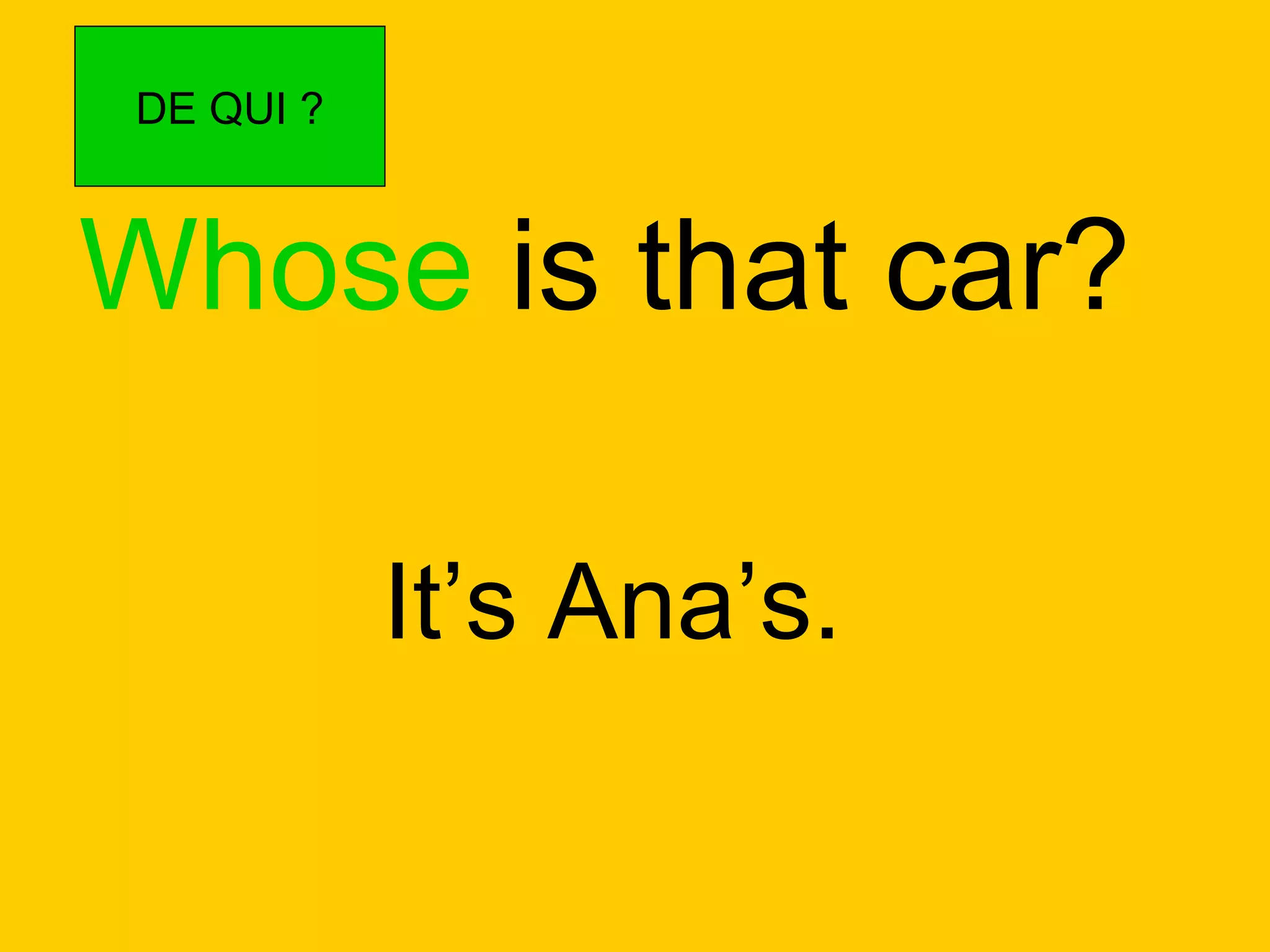 Whose  is that car? It’s Ana’s. DE QUI ? 