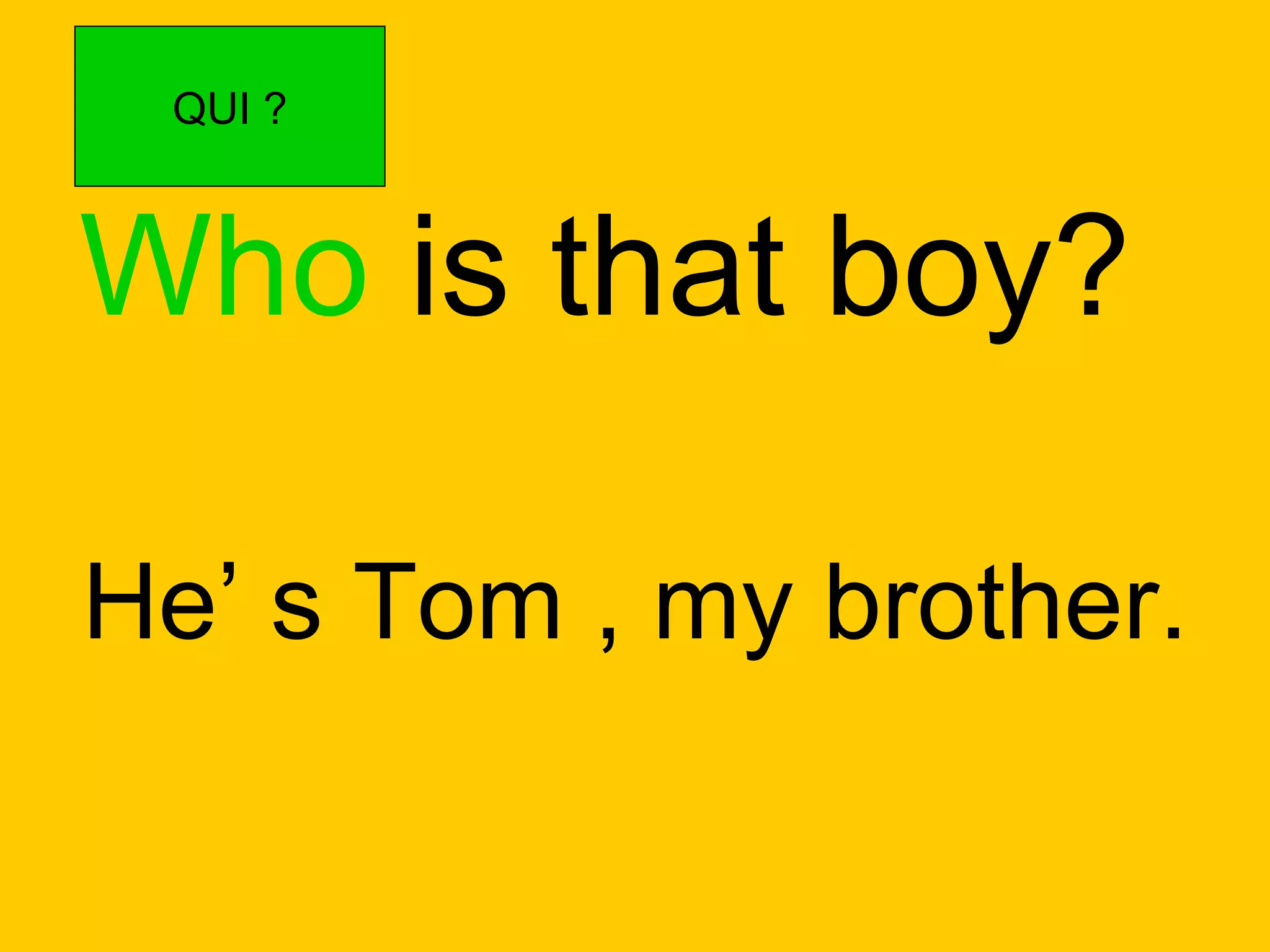 Who  is that boy? He’ s Tom , my brother. QUI ? 