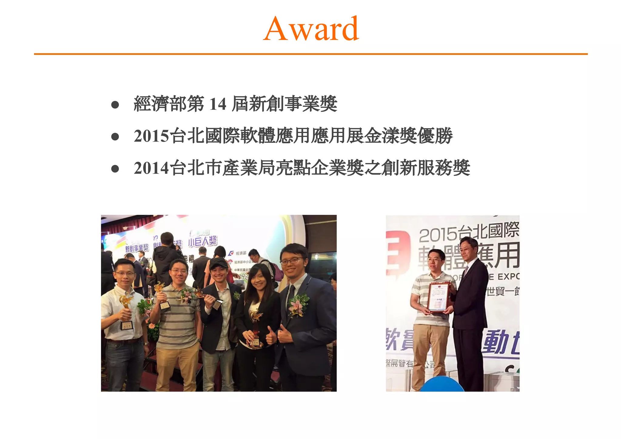 Award
● 經濟部第 14 屆新創事業獎
● 2015台北國際軟體應用應用展金漾獎優勝
● 2014台北市產業局亮點企業獎之創新服務獎
 