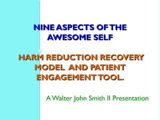 NINE ASPECTS OFTHENINE ASPECTS OFTHE
AWESOME SELFAWESOME SELF
  
HARM REDUCTION RECOVERYHARM REDUCTION RECOVERY
MODEL AND PATIENTMODEL AND PATIENT
ENGAGEMENTTOOL.ENGAGEMENTTOOL.
A Walter John Smith II Presentation
 
