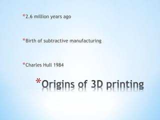 *2.6 million years ago
*Birth of subtractive manufacturing
*Charles Hull 1984
 