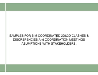 SAMPLES FOR BIM COORDINATED 2D&3D CLASHES &
DISCREPENCIES And COORDINATION MEETINGS
ASUMPTIONS WITH STAKEHOLDERS.
 