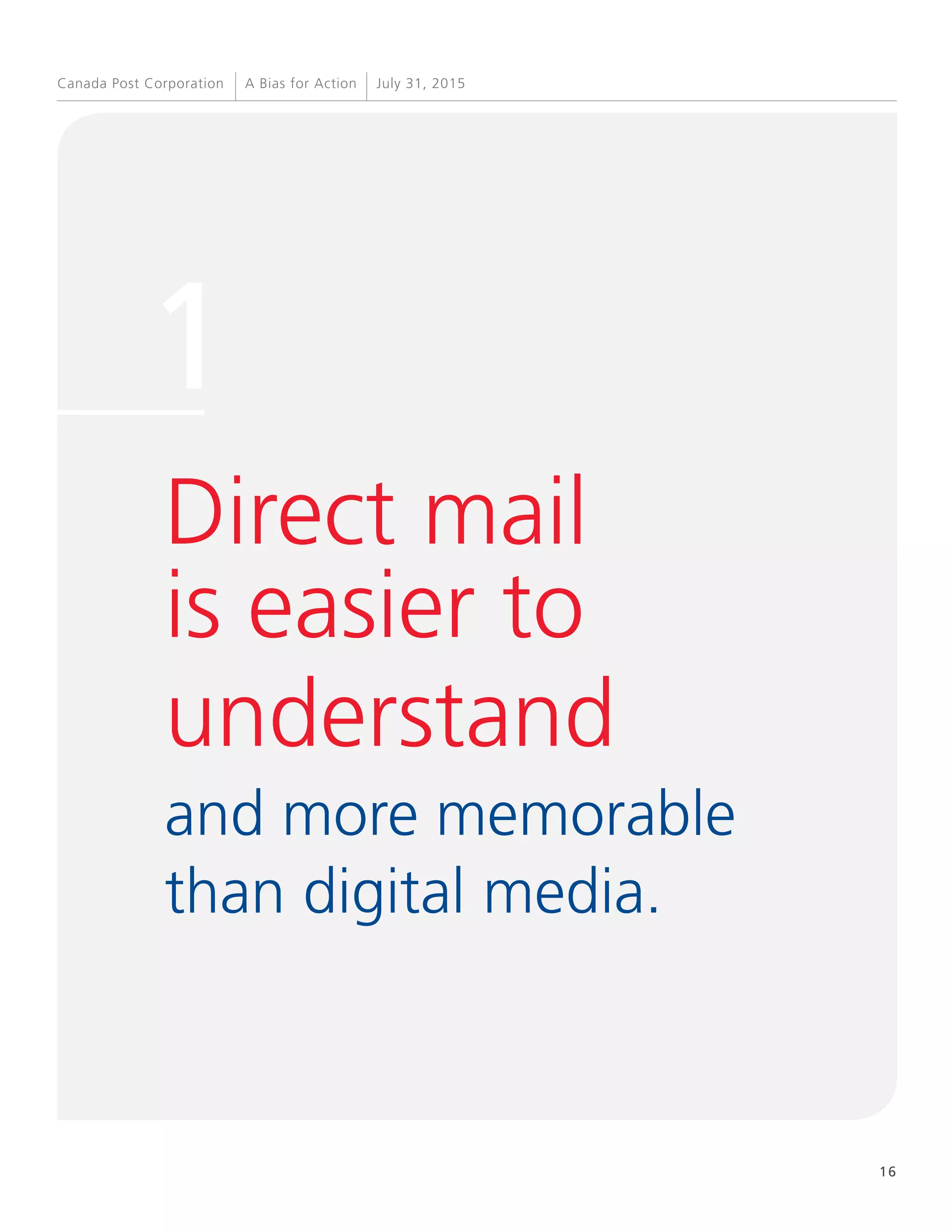 16
A Bias for Action July 31, 2015Canada Post Corporation
Direct mail
is easier to
understand
and more memorable
than digital media.
1
 