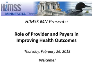 HIMSS MN Presents:
Role of Provider and Payers in
Improving Health Outcomes
Thursday, February 26, 2015
Welcome!
 