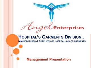 ANGEL ENTERPRISES
HOSPITAL’S GARMENTS DIVISION..
MANUFACTURES & SUPPLIERS OF HOSPITAL AND OT GARMENTS
Management Presentation
 